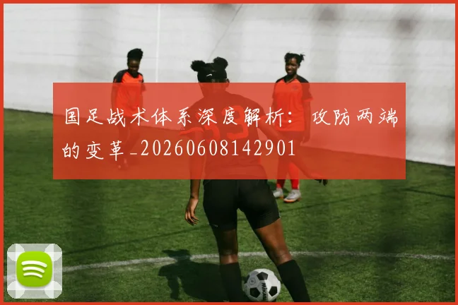 国足战术体系深度解析：攻防两端的变革_20260608142901