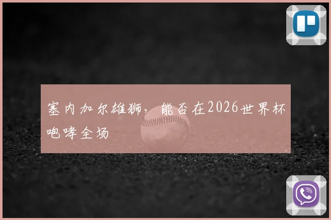 塞内加尔雄狮，能否在2026世界杯咆哮全场