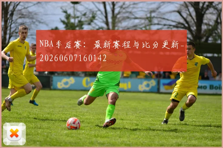 NBA季后赛:最新赛程与比分更新_20260607160142