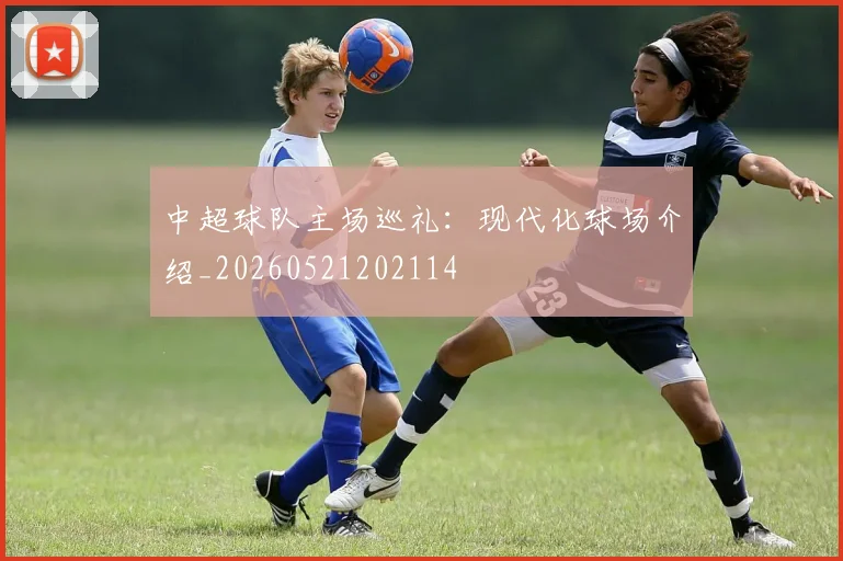 中超球队主场巡礼:现代化球场介绍_20260521202114