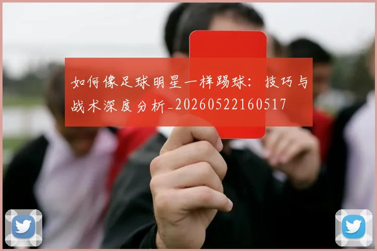 如何像足球明星一样踢球:技巧与战术深度分析_20260522160517