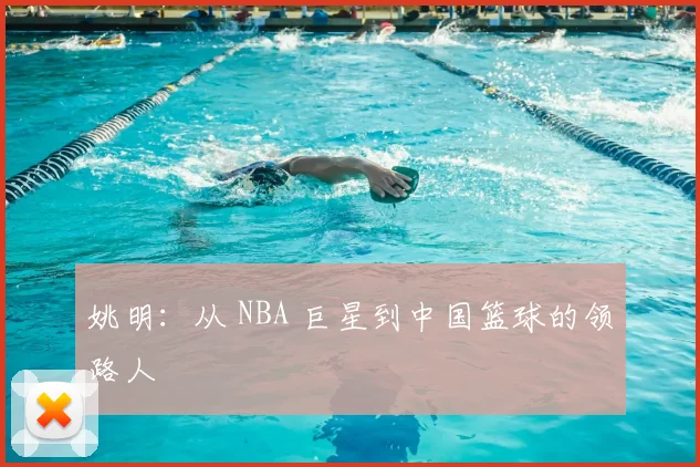 姚明:从 NBA 巨星到中国篮球的领路人