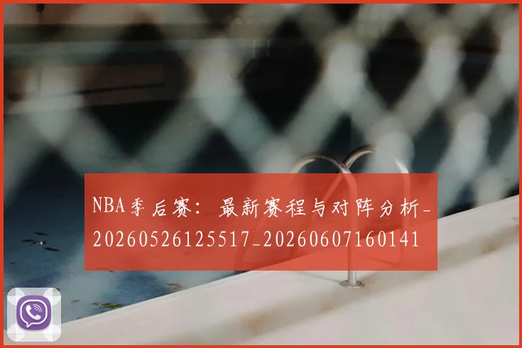 NBA季后赛:最新赛程与对阵分析_20260526125517_20260607160141