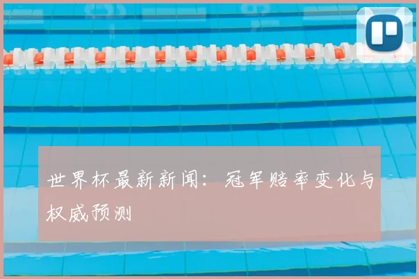 世界杯最新新闻:冠军赔率变化与权威预测