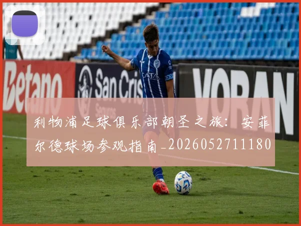 利物浦足球俱乐部朝圣之旅：安菲尔德球场参观指南_20260527111806_20260608142715