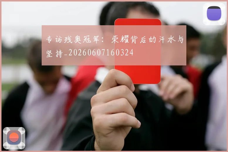 专访残奥冠军:荣耀背后的汗水与坚持_20260607160324