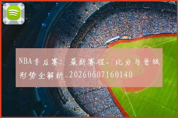 NBA季后赛：最新赛程、比分与晋级形势全解析_20260607160140