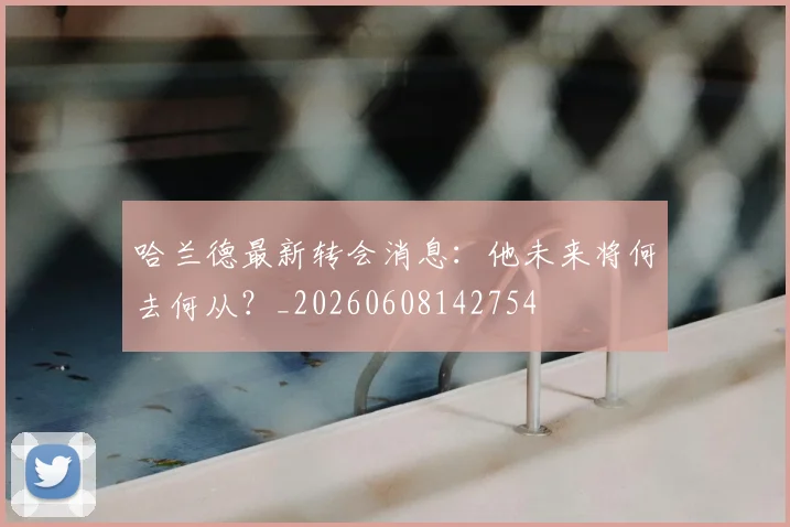 哈兰德最新转会消息:他未来将何去何从?_20260608142754