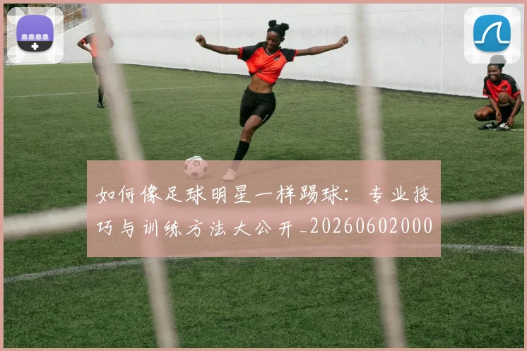 如何像足球明星一样踢球:专业技巧与训练方法大公开_20260602000841