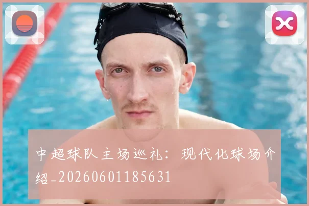 中超球队主场巡礼:现代化球场介绍_20260601185631