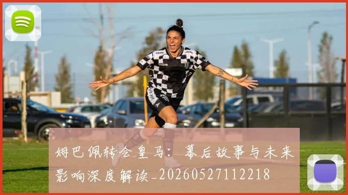 姆巴佩转会皇马:幕后故事与未来影响深度解读_20260527112218