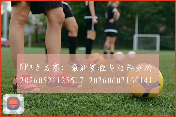 NBA季后赛：最新赛程与对阵分析_20260526125517_20260607160141