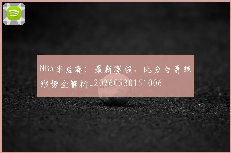 NBA季后赛：最新赛程、比分与晋级形势全解析_20260530151006