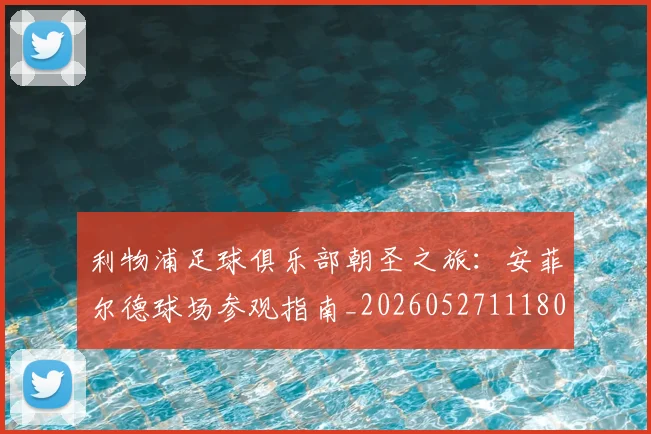利物浦足球俱乐部朝圣之旅：安菲尔德球场参观指南_20260527111806_20260608142715