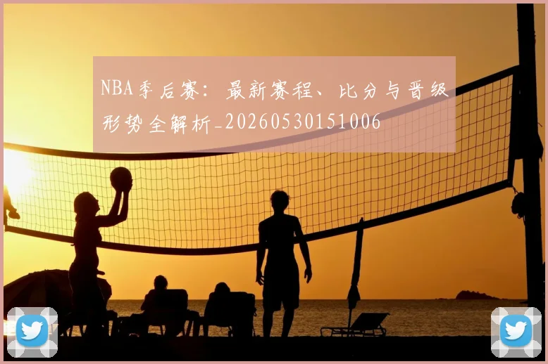 NBA季后赛:最新赛程、比分与晋级形势全解析_20260530151006