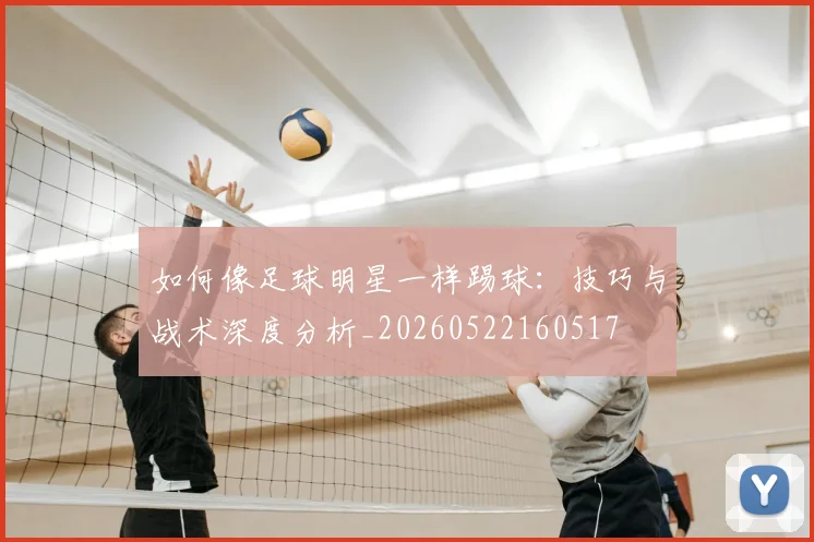如何像足球明星一样踢球:技巧与战术深度分析_20260522160517