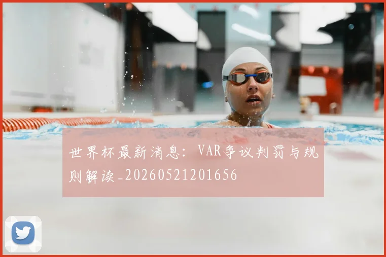 世界杯最新消息:VAR争议判罚与规则解读_20260521201656
