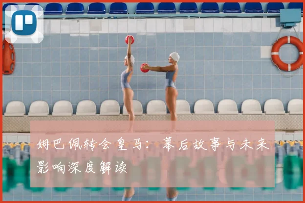姆巴佩转会皇马:幕后故事与未来影响深度解读