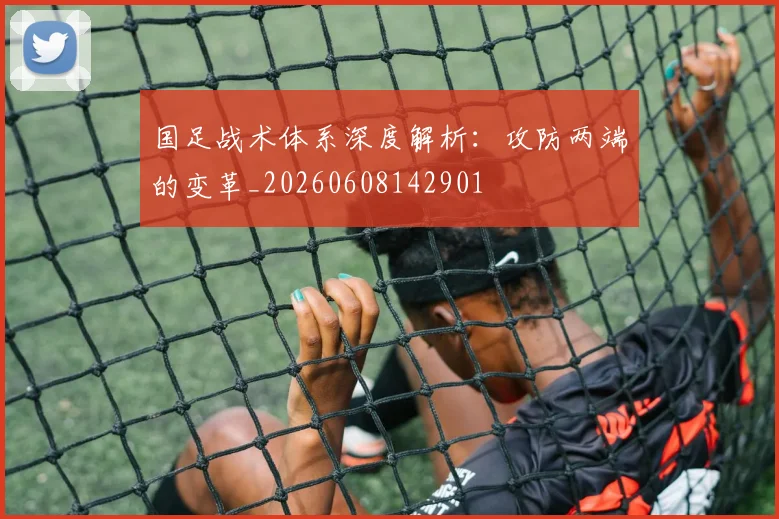 国足战术体系深度解析：攻防两端的变革_20260608142901