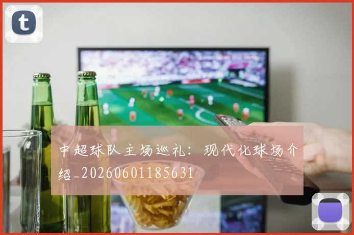 中超球队主场巡礼:现代化球场介绍_20260601185631