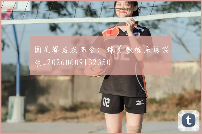 国足赛后发布会:球员教练采访实录_20260609132350