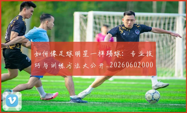 如何像足球明星一样踢球:专业技巧与训练方法大公开_20260602000841